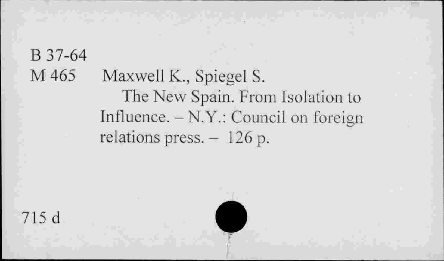 ﻿B 37-64
M 465 Maxwell K., Spiegel S.
The New Spain. From Isolation to Influence. - N.Y.: Council on foreign relations press. - 126 p.
715 d